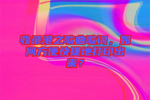 收錄港之歌曲歌詞，如何方便快捷地打印出來？