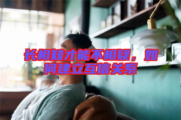 長相知才能不相疑，如何建立互信關(guān)系