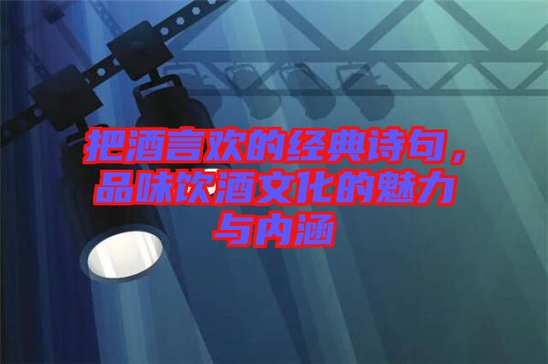 把酒言歡的經(jīng)典詩句，品味飲酒文化的魅力與內(nèi)涵