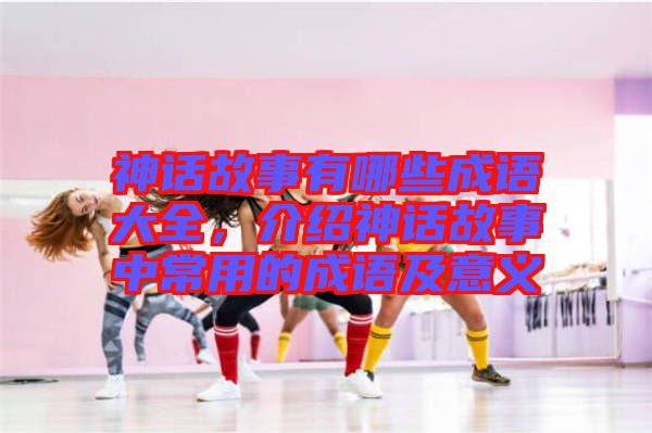 神話故事有哪些成語大全，介紹神話故事中常用的成語及意義