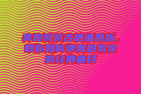 奔跑羽泉吉他譜原版，教你如何彈奔跑羽泉的經典曲目