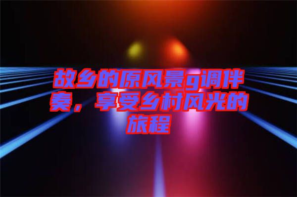故鄉(xiāng)的原風景g調(diào)伴奏，享受鄉(xiāng)村風光的旅程