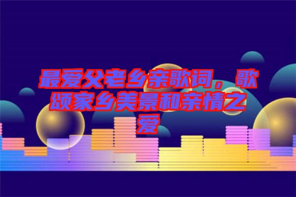 最愛(ài)父老鄉(xiāng)親歌詞，歌頌家鄉(xiāng)美景和親情之愛(ài)