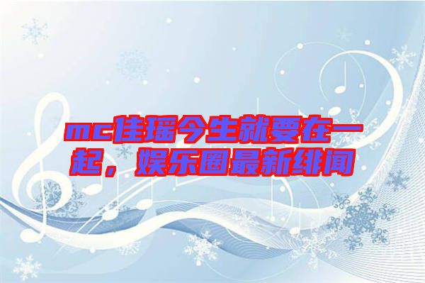 mc佳瑤今生就要在一起，娛樂圈最新緋聞