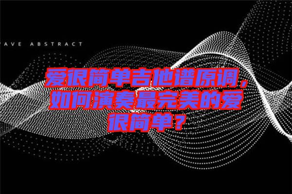 愛(ài)很簡(jiǎn)單吉他譜原調(diào)，如何演奏最完美的愛(ài)很簡(jiǎn)單？