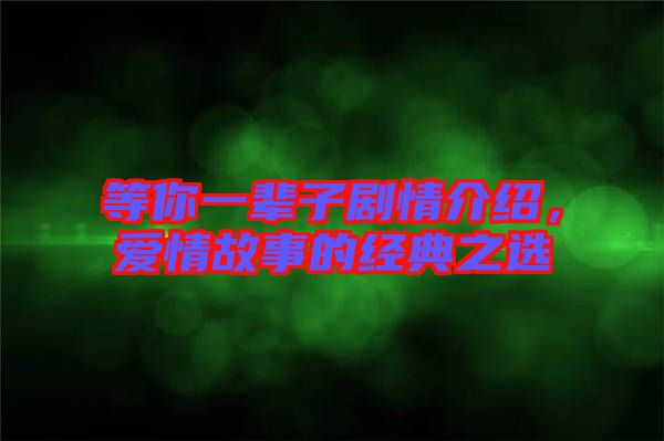 等你一輩子劇情介紹，愛情故事的經(jīng)典之選