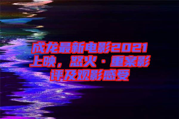 成龍最新電影2021上映，怒火·重案影評(píng)及觀影感受