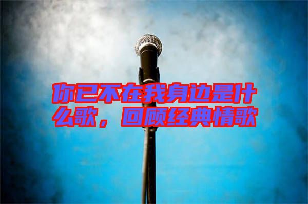 你已不在我身邊是什么歌，回顧經典情歌
