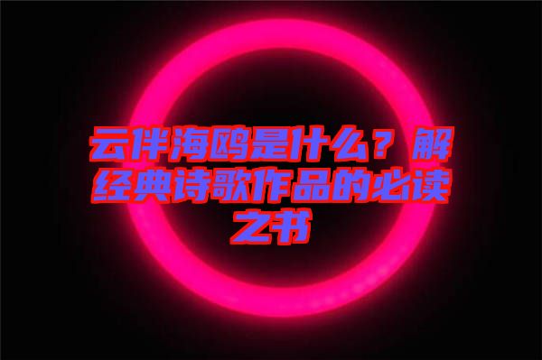 云伴海鷗是什么？解經(jīng)典詩歌作品的必讀之書