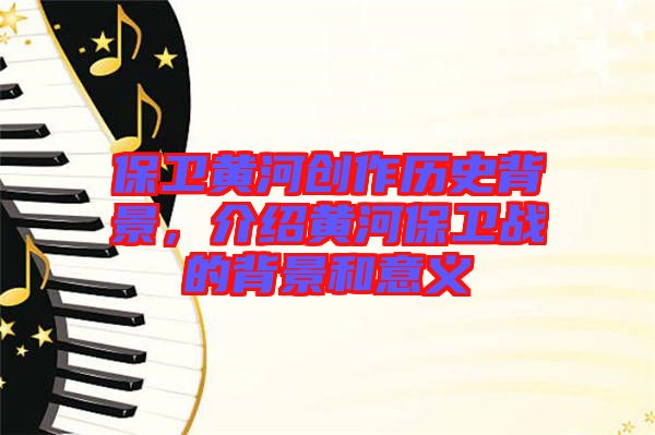 保衛(wèi)黃河創(chuàng)作歷史背景，介紹黃河保衛(wèi)戰(zhàn)的背景和意義