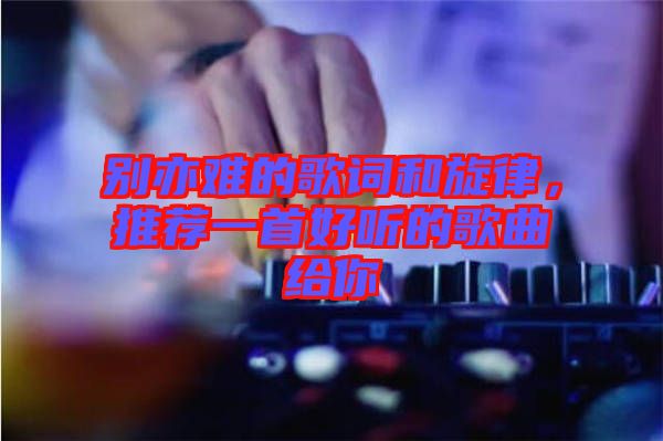 別亦難的歌詞和旋律，推薦一首好聽的歌曲給你