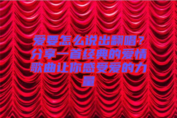 愛要怎么說(shuō)出翻唱？分享一首經(jīng)典的愛情歌曲讓你感受愛的力量