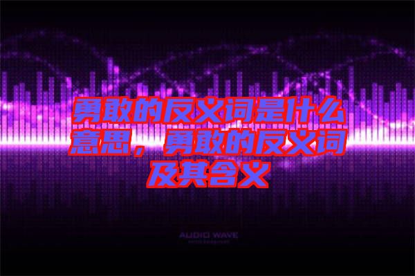 勇敢的反義詞是什么意思，勇敢的反義詞及其含義