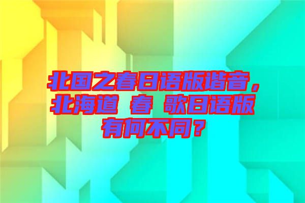 北國之春日語版諧音，北海道の春の歌日語版有何不同？