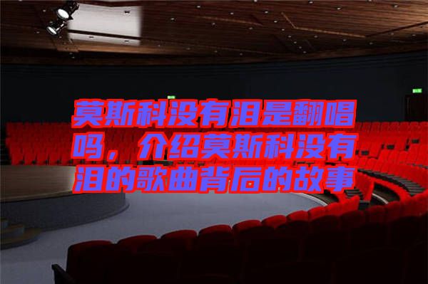 莫斯科沒有淚是翻唱嗎，介紹莫斯科沒有淚的歌曲背后的故事