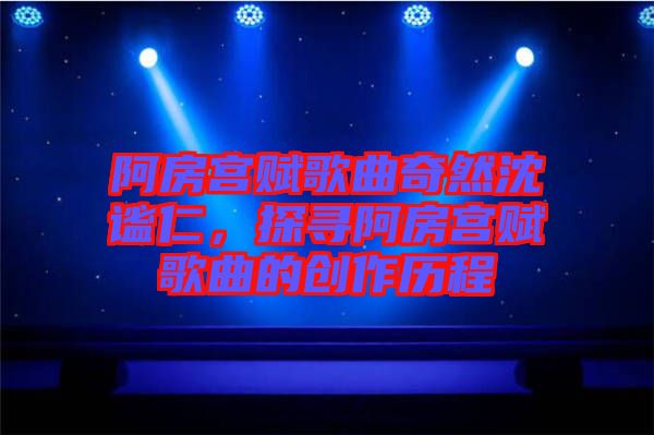 阿房宮賦歌曲奇然沈謐仁，探尋阿房宮賦歌曲的創(chuàng)作歷程