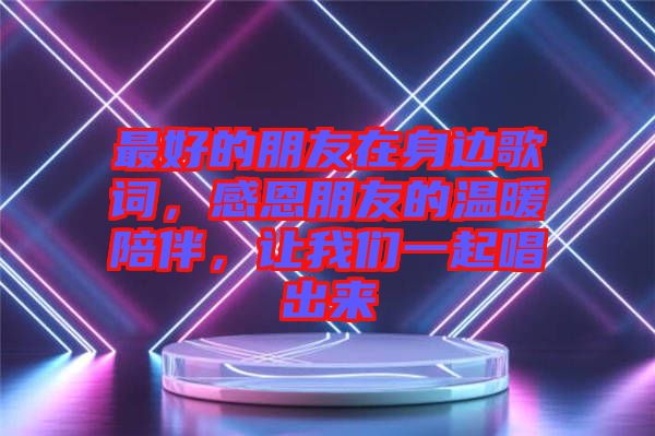 最好的朋友在身邊歌詞，感恩朋友的溫暖陪伴，讓我們一起唱出來