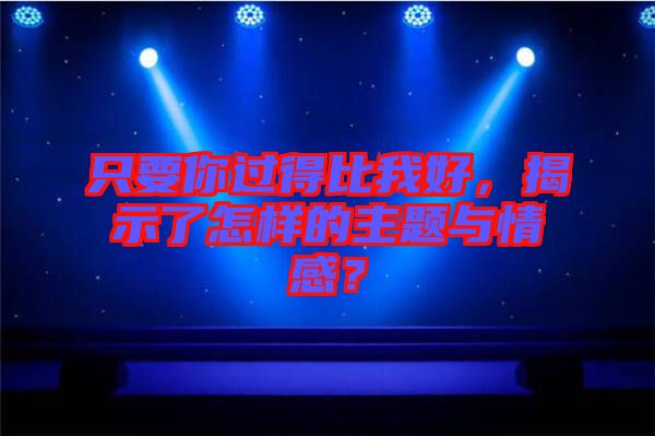 只要你過得比我好，揭示了怎樣的主題與情感？