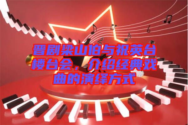 晉劇梁山伯與祝英臺樓臺會，介紹經(jīng)典戲曲的演繹方式