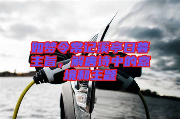 如夢(mèng)令常記溪亭日暮主旨，解唐詩(shī)中的意境和主題