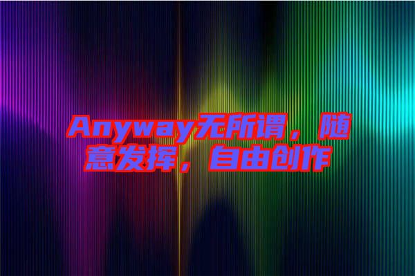 Anyway無所謂，隨意發(fā)揮，自由創(chuàng)作