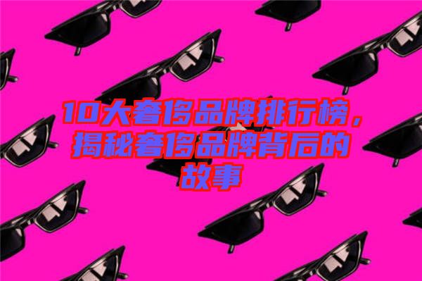 10大奢侈品牌排行榜，揭秘奢侈品牌背后的故事
