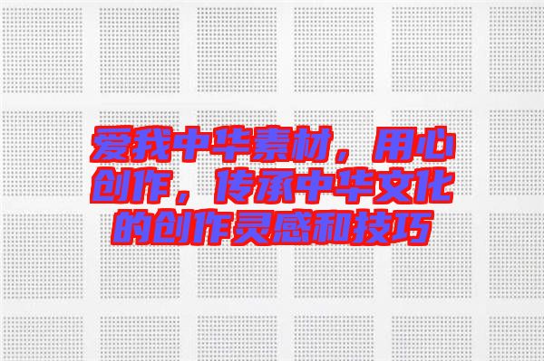 愛我中華素材，用心創(chuàng)作，傳承中華文化的創(chuàng)作靈感和技巧