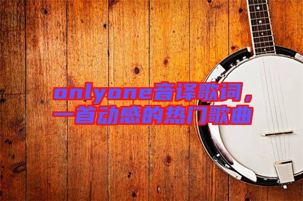 onlyone音譯歌詞，一首動(dòng)感的熱門(mén)歌曲