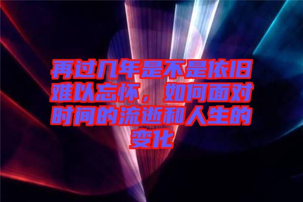 再過幾年是不是依舊難以忘懷，如何面對時(shí)間的流逝和人生的變化