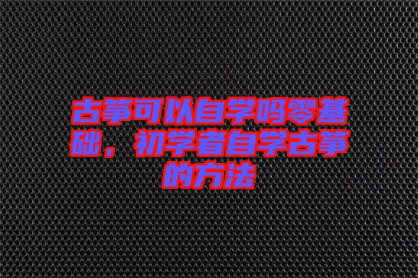 古箏可以自學嗎零基礎，初學者自學古箏的方法