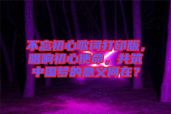 不忘初心歌詞打印版，唱響初心使命，共筑中國夢的意義何在？