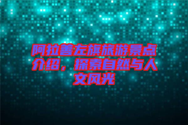 阿拉善左旗旅游景點介紹，探索自然與人文風光