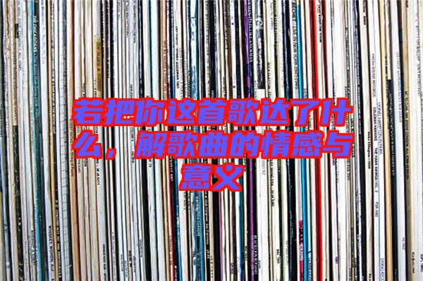 若把你這首歌達(dá)了什么，解歌曲的情感與意義