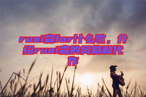 ruai森for什么歌，介紹ruai森的風(fēng)格和代作