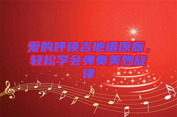 愛(ài)的呼喚吉他譜原版，輕松學(xué)會(huì)彈奏美妙旋律