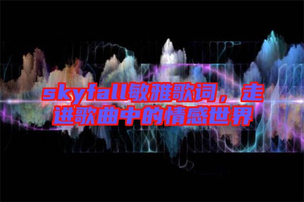 skyfall敏雅歌詞，走進歌曲中的情感世界