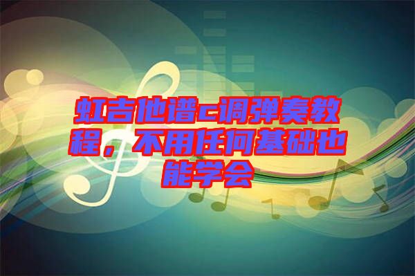 虹吉他譜c調(diào)彈奏教程，不用任何基礎(chǔ)也能學(xué)會