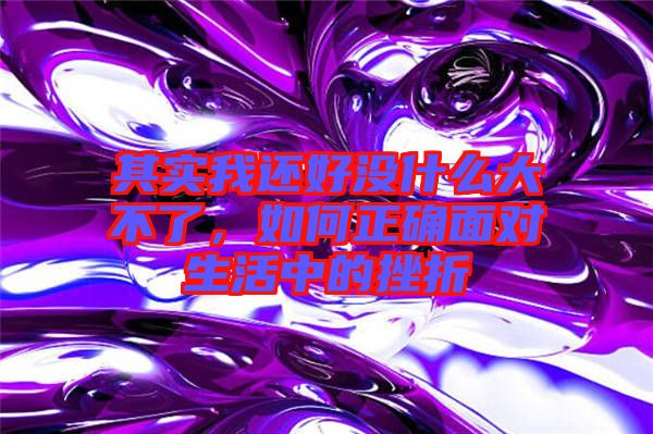其實(shí)我還好沒什么大不了，如何正確面對(duì)生活中的挫折