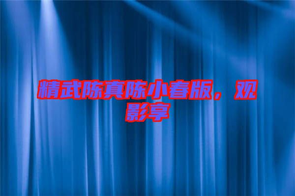 精武陳真陳小春版，觀影享