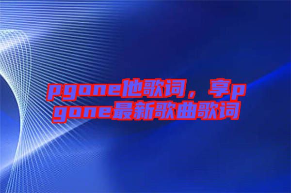 pgone他歌詞，享pgone最新歌曲歌詞