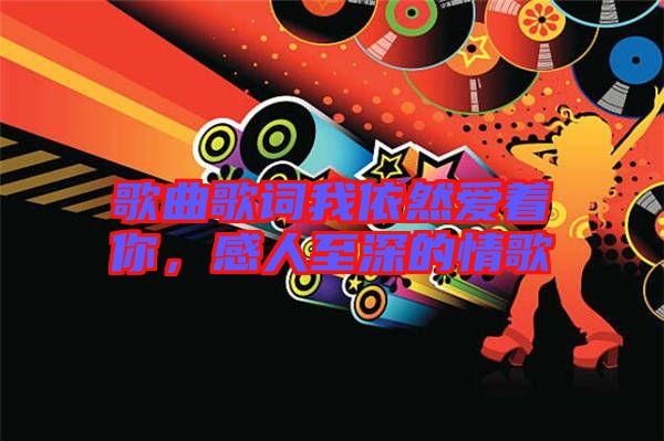 歌曲歌詞我依然愛著你，感人至深的情歌
