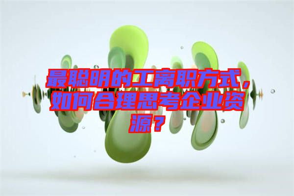 最聰明的工離職方式，如何合理思考企業(yè)資源？