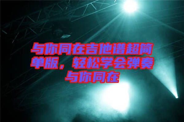 與你同在吉他譜超簡單版，輕松學(xué)會彈奏與你同在