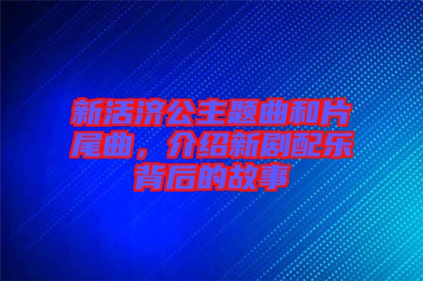 新活濟(jì)公主題曲和片尾曲，介紹新劇配樂背后的故事