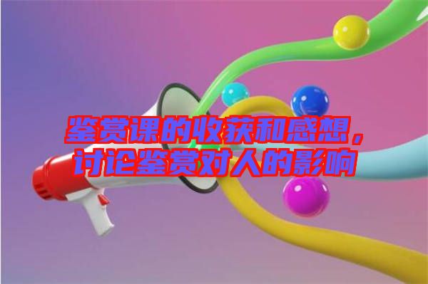 鑒賞課的收獲和感想，討論鑒賞對(duì)人的影響