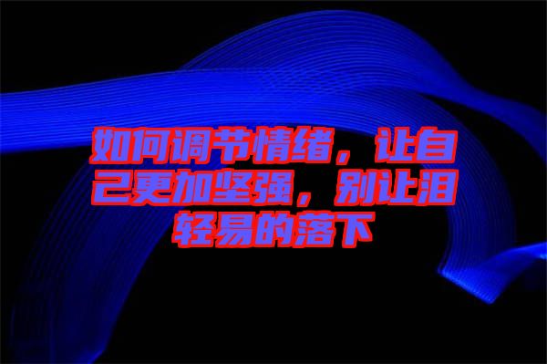 如何調(diào)節(jié)情緒，讓自己更加堅(jiān)強(qiáng)，別讓淚輕易的落下
