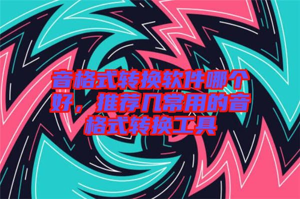 音格式轉(zhuǎn)換軟件哪個好，推薦幾常用的音格式轉(zhuǎn)換工具