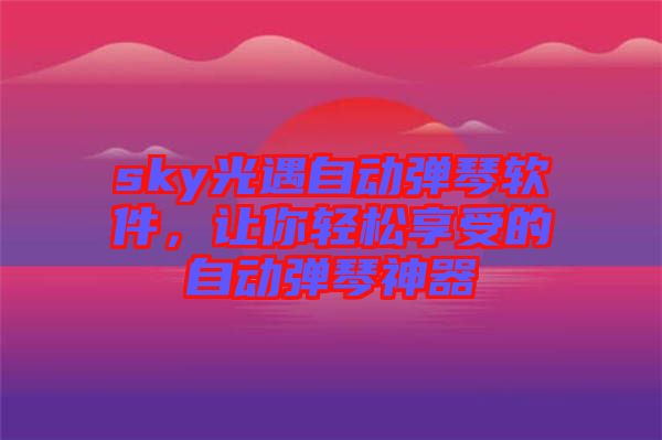 sky光遇自動彈琴軟件，讓你輕松享受的自動彈琴神器