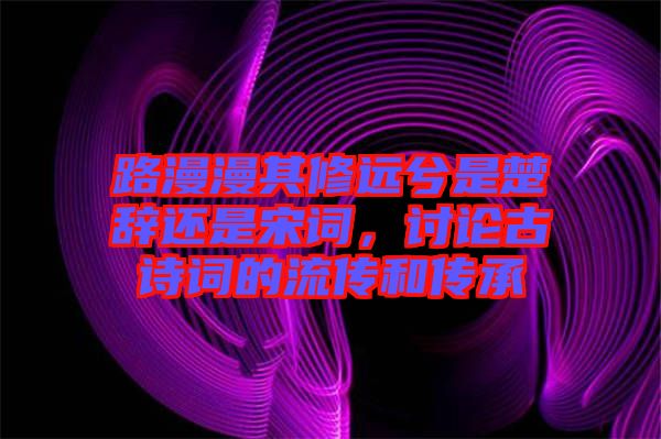 路漫漫其修遠(yuǎn)兮是楚辭還是宋詞，討論古詩(shī)詞的流傳和傳承