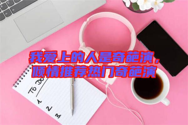 我愛上的人是奇葩演，傾情推薦熱門奇葩演